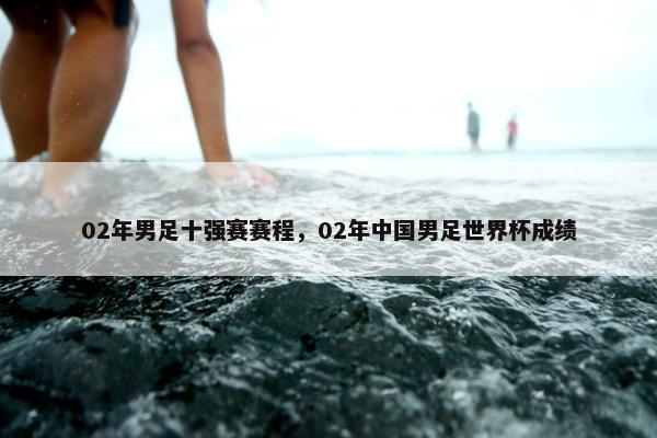 02年男足十强赛赛程，02年中国男足世界杯成绩