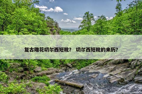 复古雕花切尔西短靴？ 切尔西短靴的来历？