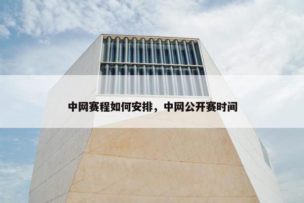 中网赛程如何安排，中网公开赛时间