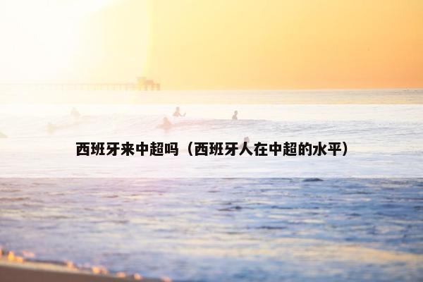 西班牙来中超吗（西班牙人在中超的水平）