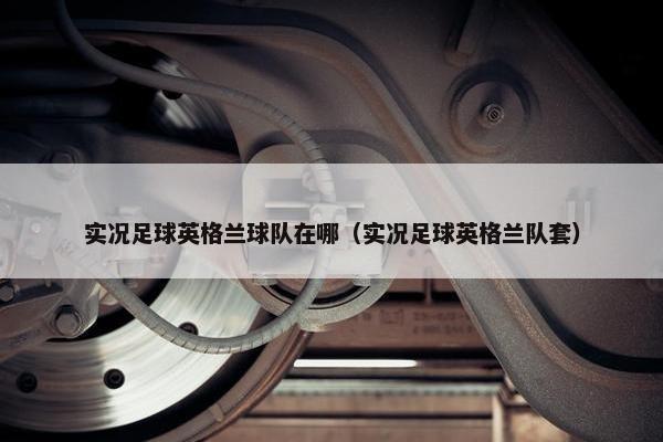 实况足球英格兰球队在哪（实况足球英格兰队套）