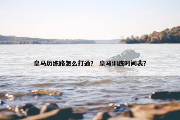 皇马历练路怎么打通？ 皇马训练时间表？