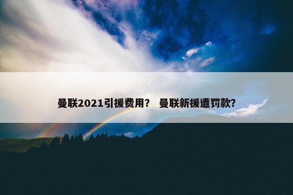 曼联2021引援费用？ 曼联新援遭罚款？