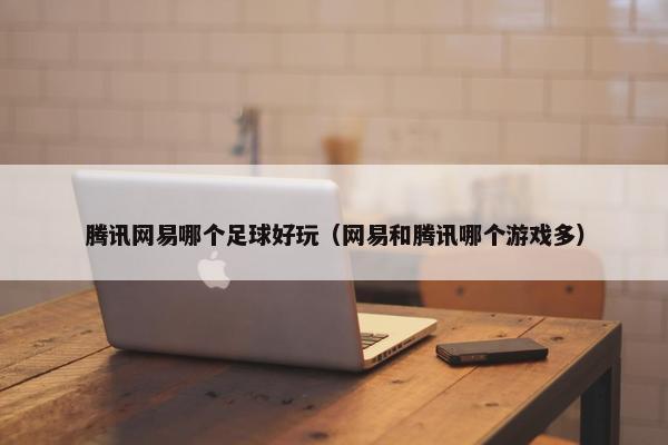 腾讯网易哪个足球好玩（网易和腾讯哪个游戏多）
