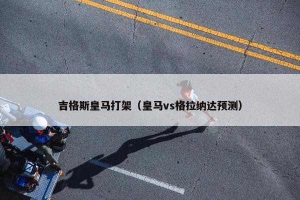 吉格斯皇马打架（皇马vs格拉纳达预测）
