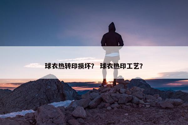 球衣热转印损坏？ 球衣热印工艺？
