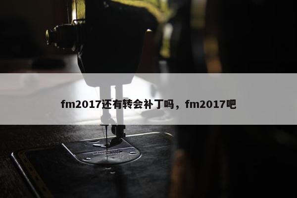 fm2017还有转会补丁吗，fm2017吧
