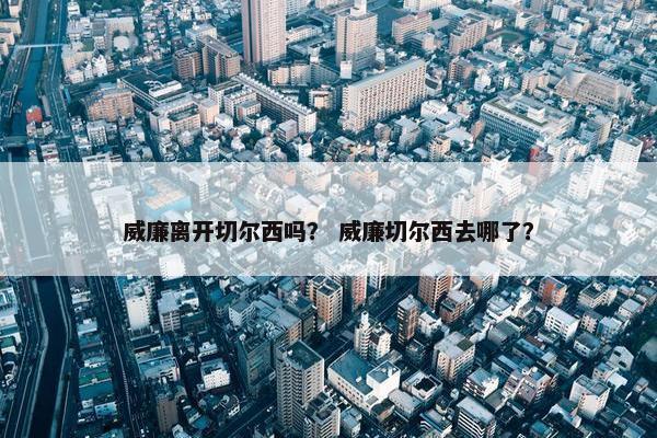 威廉离开切尔西吗？ 威廉切尔西去哪了？
