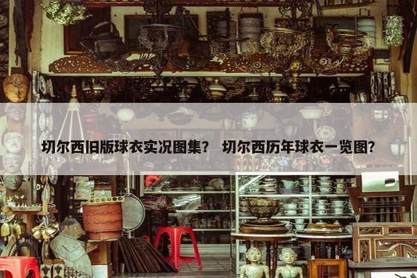 切尔西旧版球衣实况图集？ 切尔西历年球衣一览图？