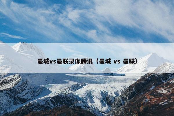 曼城vs曼联录像腾讯（曼城 vs 曼联）