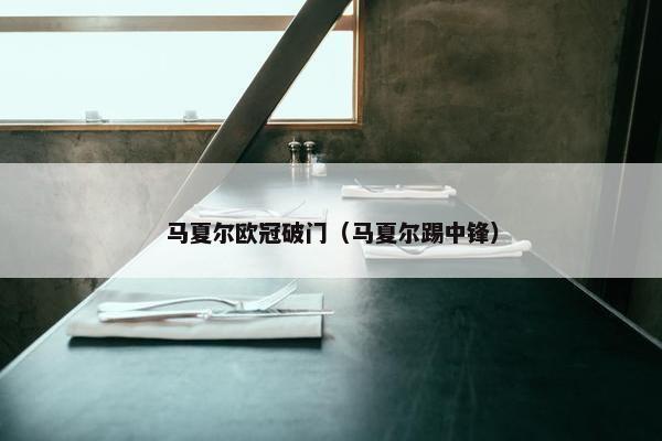 马夏尔欧冠破门（马夏尔踢中锋）