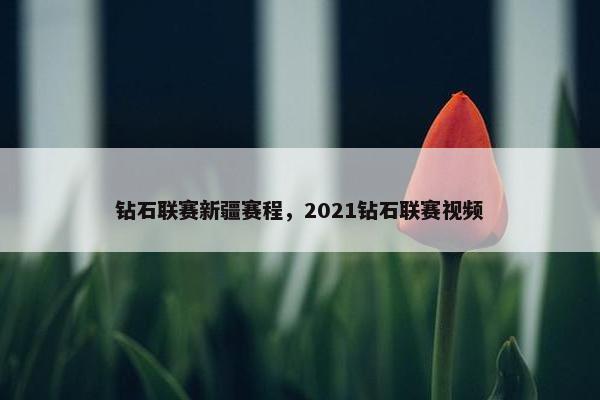 钻石联赛新疆赛程，2021钻石联赛视频