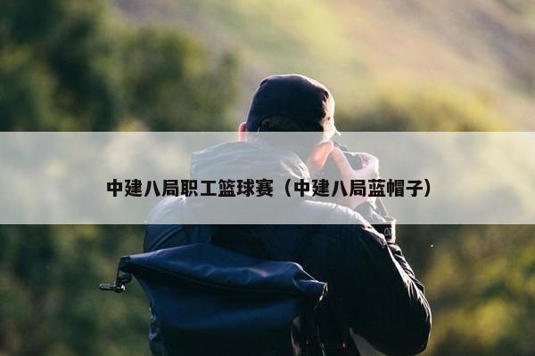 中建八局职工篮球赛（中建八局蓝帽子）
