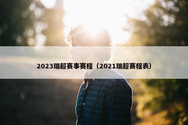 2023瑞超赛事赛程（2021瑞超赛程表）