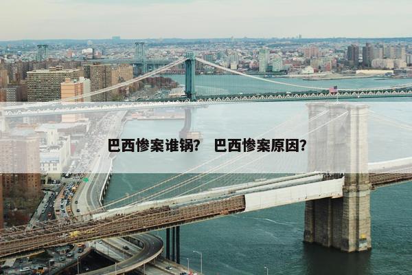 巴西惨案谁锅？ 巴西惨案原因？