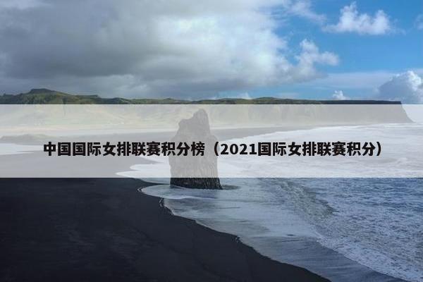中国国际女排联赛积分榜（2021国际女排联赛积分）