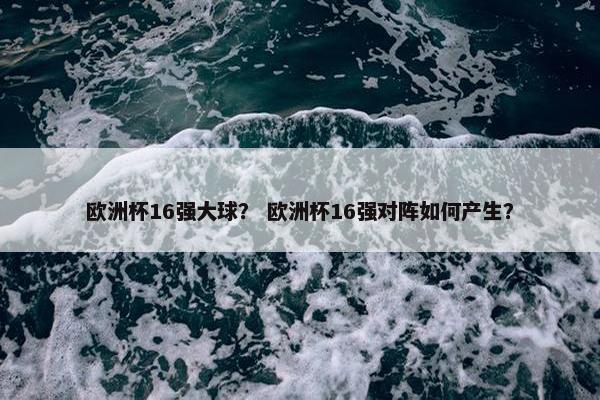 欧洲杯16强大球？ 欧洲杯16强对阵如何产生？