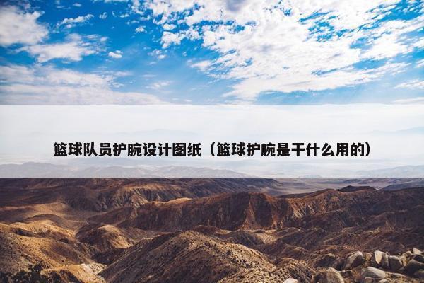 篮球队员护腕设计图纸（篮球护腕是干什么用的）