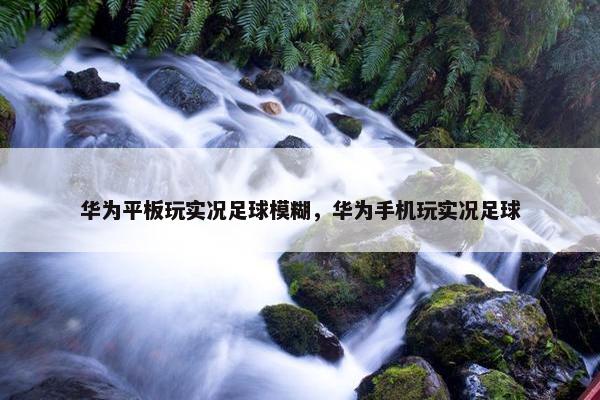 华为平板玩实况足球模糊，华为手机玩实况足球