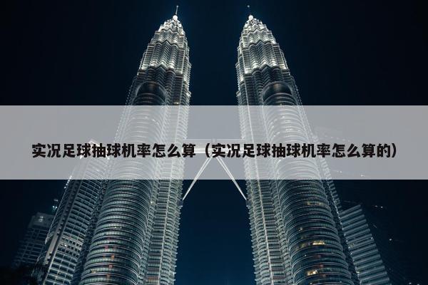 实况足球抽球机率怎么算（实况足球抽球机率怎么算的）