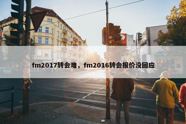 fm2017转会难，fm2016转会报价没回应