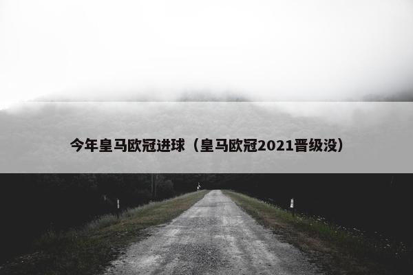 今年皇马欧冠进球（皇马欧冠2021晋级没）