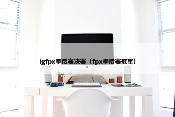igfpx季后赛决赛（fpx季后赛冠军）