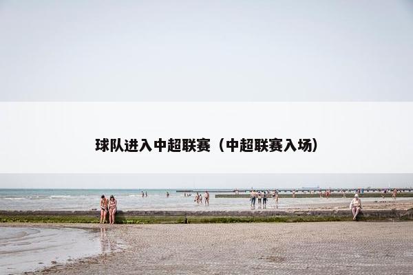 球队进入中超联赛（中超联赛入场）
