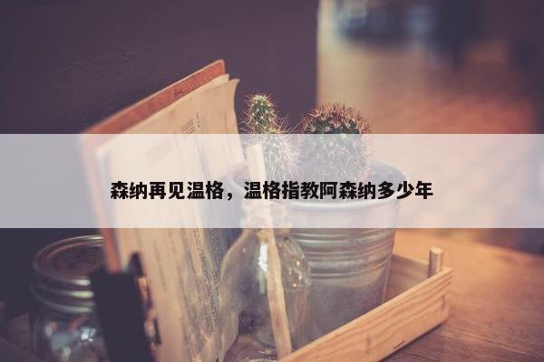 森纳再见温格，温格指教阿森纳多少年
