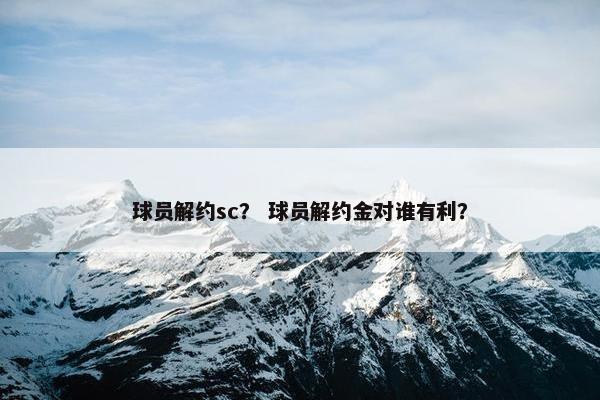 球员解约sc？ 球员解约金对谁有利？