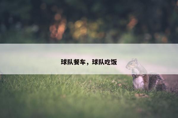 球队餐车，球队吃饭