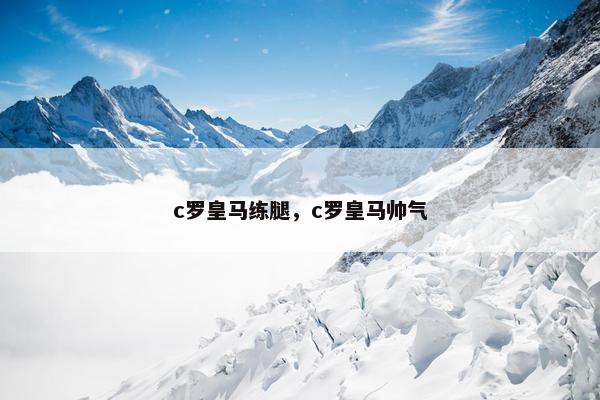 c罗皇马练腿，c罗皇马帅气