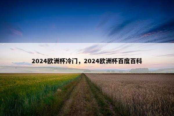 2024欧洲杯冷门，2024欧洲杯百度百科