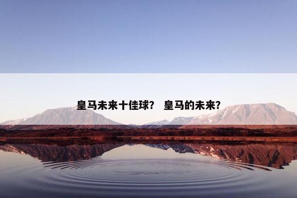 皇马未来十佳球？ 皇马的未来？