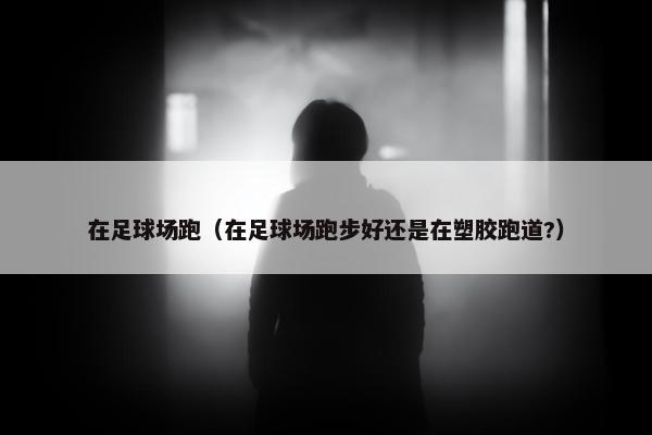 在足球场跑（在足球场跑步好还是在塑胶跑道?）