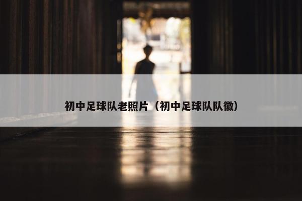 初中足球队老照片（初中足球队队徽）