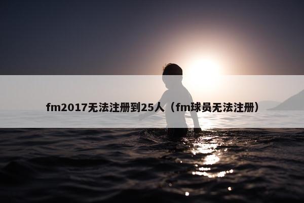 fm2017无法注册到25人（fm球员无法注册）