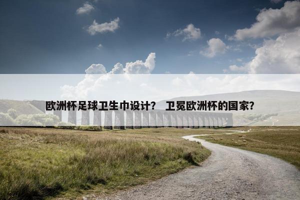 欧洲杯足球卫生巾设计？ 卫冕欧洲杯的国家？