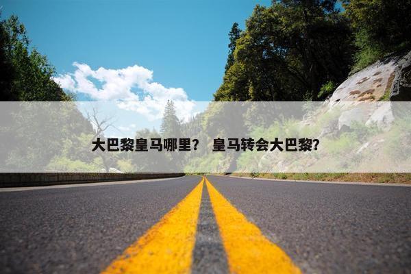 大巴黎皇马哪里？ 皇马转会大巴黎？