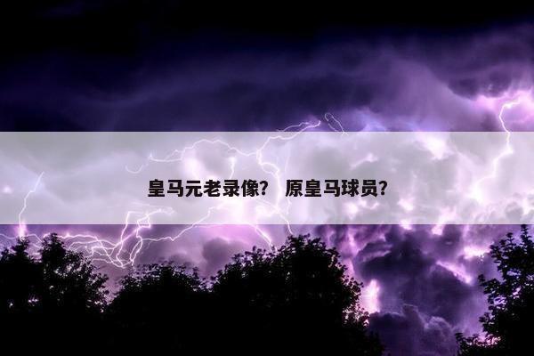 皇马元老录像？ 原皇马球员？