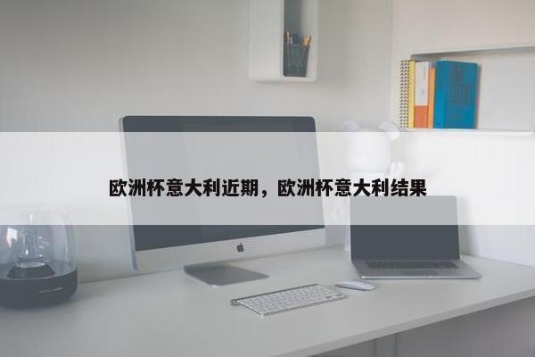 欧洲杯意大利近期，欧洲杯意大利结果