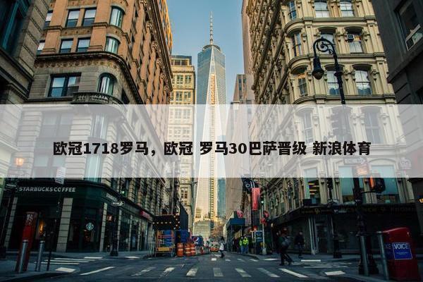欧冠1718罗马，欧冠 罗马30巴萨晋级 新浪体育