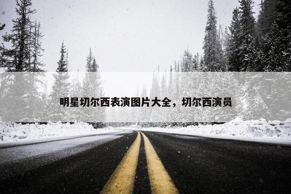 明星切尔西表演图片大全，切尔西演员