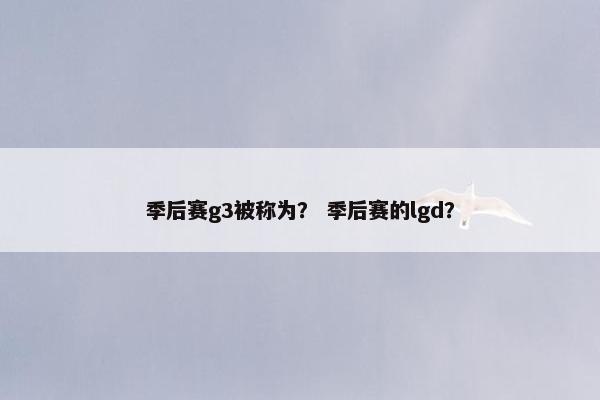 季后赛g3被称为？ 季后赛的lgd？