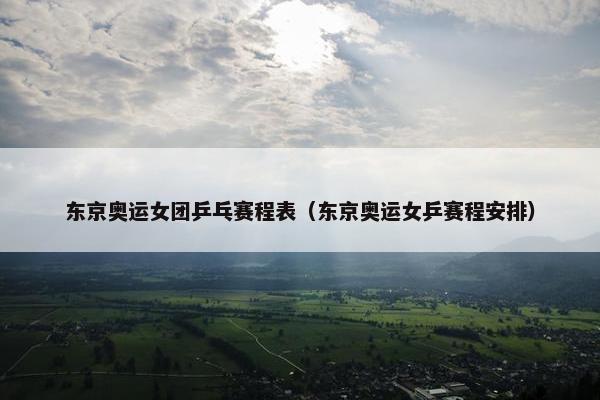 东京奥运女团乒乓赛程表（东京奥运女乒赛程安排）