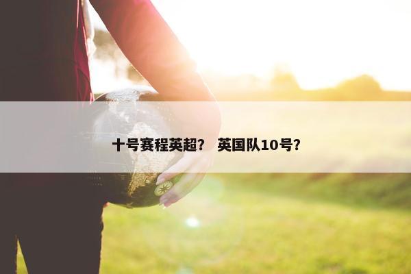 十号赛程英超？ 英国队10号？