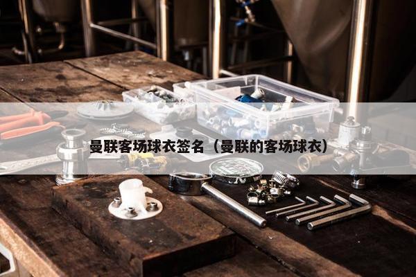 曼联客场球衣签名（曼联的客场球衣）