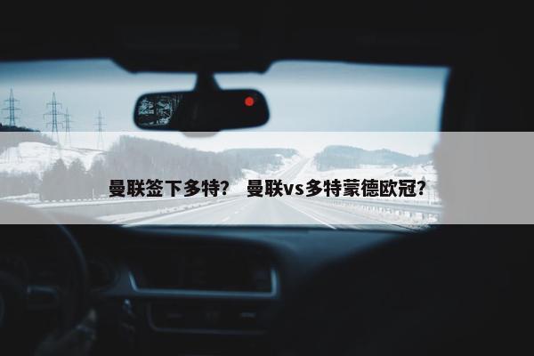 曼联签下多特？ 曼联vs多特蒙德欧冠？