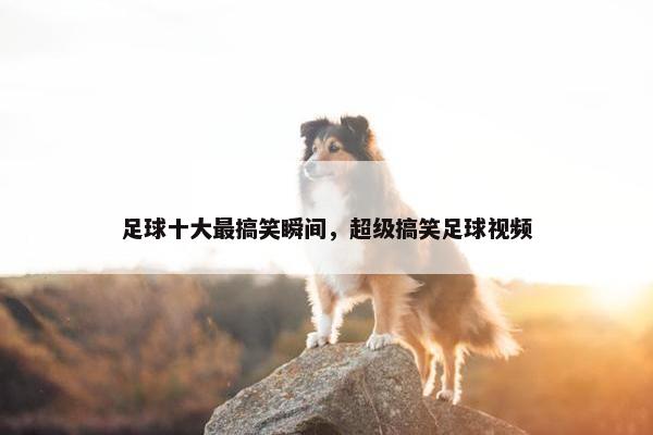 足球十大最搞笑瞬间，超级搞笑足球视频