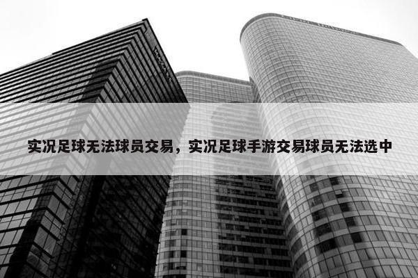 实况足球无法球员交易，实况足球手游交易球员无法选中